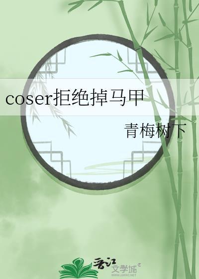 coser拒绝掉马甲笔趣阁